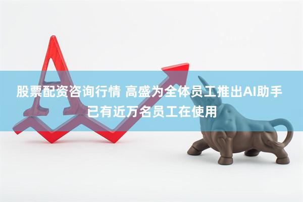 股票配资咨询行情 高盛为全体员工推出AI助手 已有近万名员工在使用