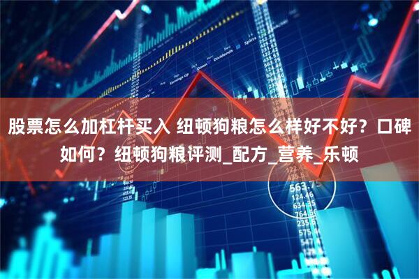 股票怎么加杠杆买入 纽顿狗粮怎么样好不好？口碑如何？纽顿狗粮评测_配方_营养_乐顿