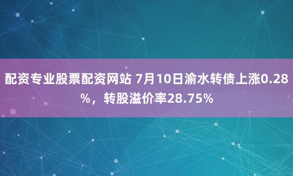 配资专业股票配资网站 7月10日渝水转债上涨0.28%，转股溢价率28.75%