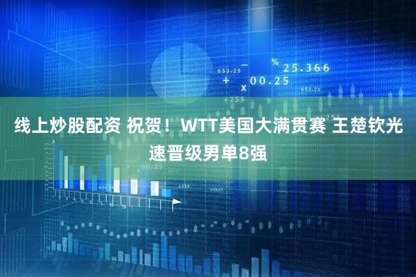 线上炒股配资 祝贺！WTT美国大满贯赛 王楚钦光速晋级男单8强