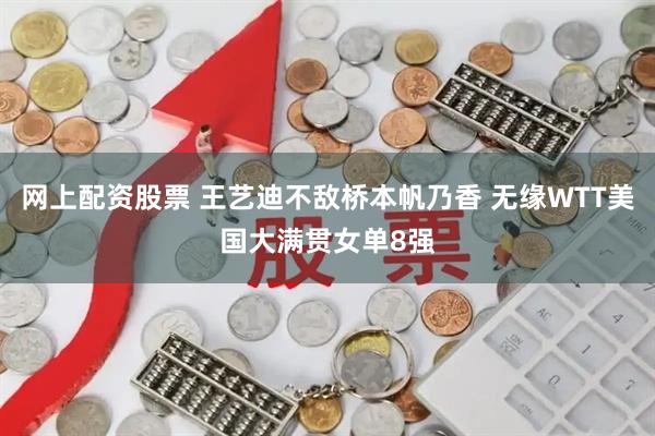 网上配资股票 王艺迪不敌桥本帆乃香 无缘WTT美国大满贯女单8强