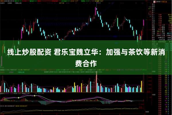 线上炒股配资 君乐宝魏立华：加强与茶饮等新消费合作
