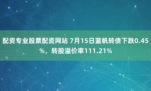 配资专业股票配资网站 7月15日蓝帆转债下跌0.45%，转股溢价率111.21%