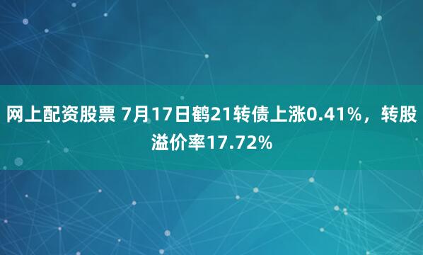 网上配资股票 7月17日鹤21转债上涨0.41%，转股溢价率17.72%