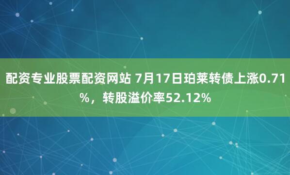 配资专业股票配资网站 7月17日珀莱转债上涨0.71%，转股溢价率52.12%