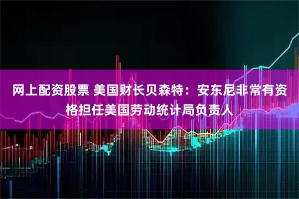 网上配资股票 美国财长贝森特：安东尼非常有资格担任美国劳动统计局负责人