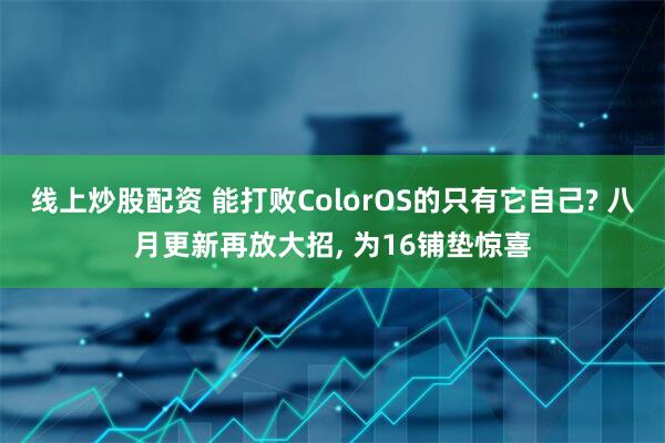 线上炒股配资 能打败ColorOS的只有它自己? 八月更新再放大招, 为16铺垫惊喜