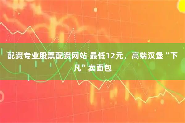 配资专业股票配资网站 最低12元，高端汉堡“下凡”卖面包