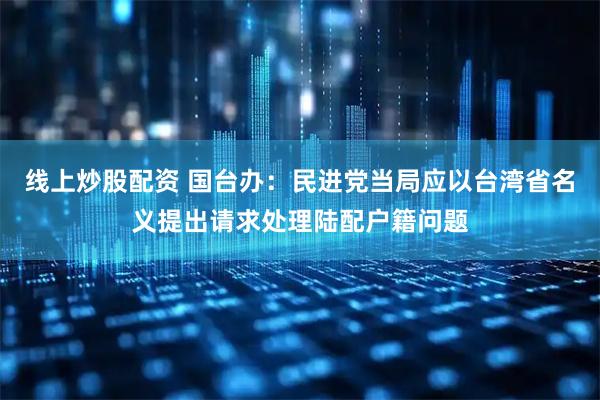 线上炒股配资 国台办：民进党当局应以台湾省名义提出请求处理陆配户籍问题