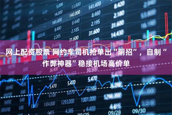 网上配资股票 网约车司机抢单出“阴招”，自制“作弊神器”稳接机场高价单