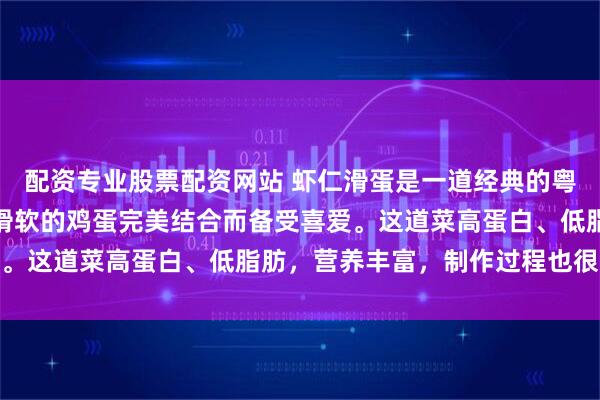 配资专业股票配资网站 虾仁滑蛋是一道经典的粤菜，以其鲜嫩的虾仁和滑软的鸡蛋完美结合而备受喜爱。这道菜高蛋白、低脂肪，营养丰富，制作过程也很有趣