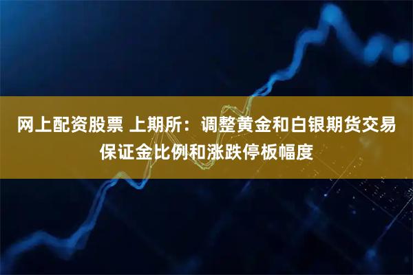 网上配资股票 上期所：调整黄金和白银期货交易保证金比例和涨跌停板幅度