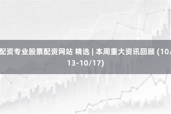 配资专业股票配资网站 精选 | 本周重大资讯回顾 (10/13-10/17)