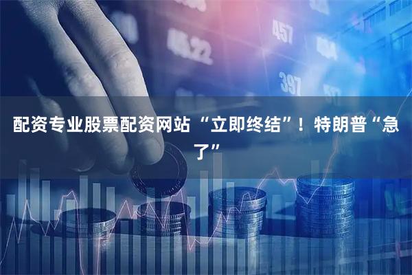 配资专业股票配资网站 “立即终结”！特朗普“急了”