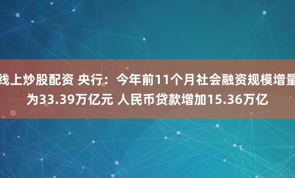 线上炒股配资 央行：今年前11个月社会融资规模增量为33.39万亿元 人民币贷款增加15.36万亿