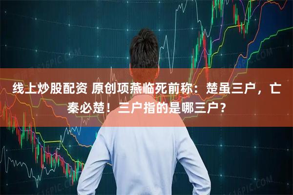 线上炒股配资 原创项燕临死前称：楚虽三户，亡秦必楚！三户指的是哪三户？