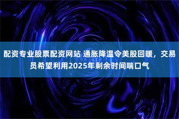 配资专业股票配资网站 通胀降温令美股回暖，交易员希望利用2025年剩余时间喘口气