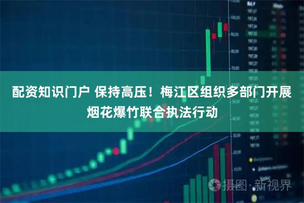 配资知识门户 保持高压！梅江区组织多部门开展烟花爆竹联合执法行动